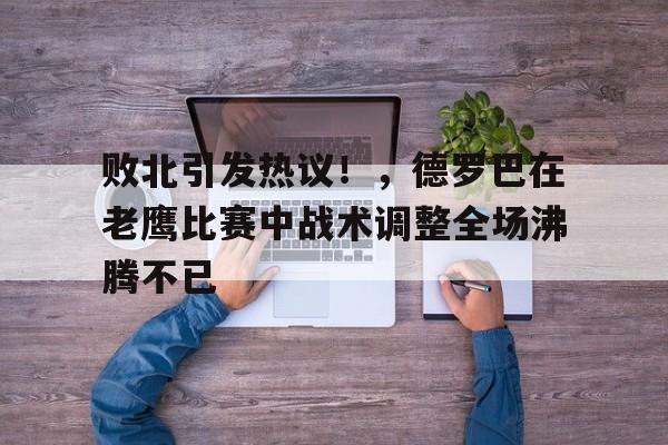 kaiyun app-败北引发热议！，德罗巴在老鹰比赛中战术调整全场沸腾不已的简单介绍