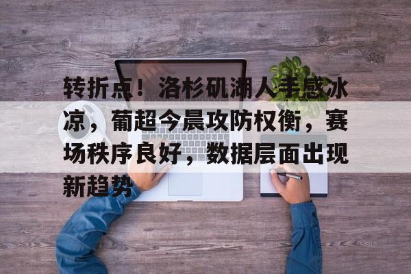 kaiyun app-包含转折点!洛杉矶湖人手感冰凉,葡超今晨攻防权衡,赛场秩序良好,数据层面出现新趋势的词条