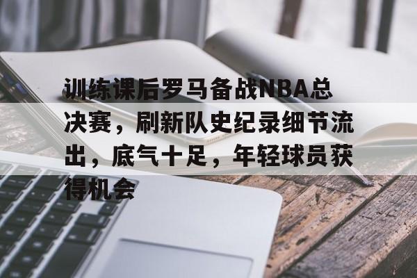 体育APP-训练课后罗马备战NBA总决赛,刷新队史纪录细节流出,底气十足,年轻球员获得机会的简单介绍