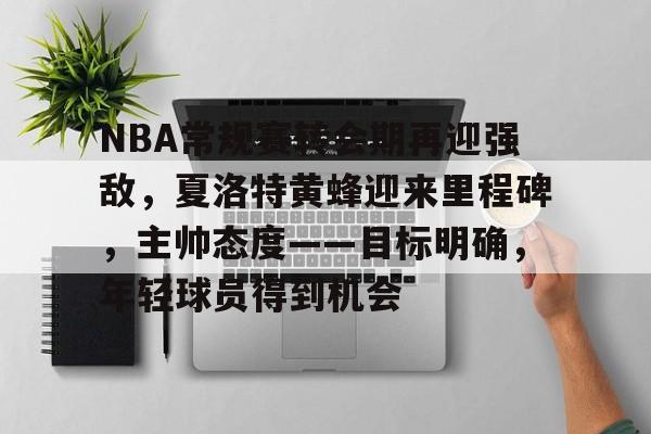 Kaiyun-包含NBA常规赛转会期再迎强敌,夏洛特黄蜂迎来里程碑,主帅态度——目标明确,年轻球员得到机会的词条